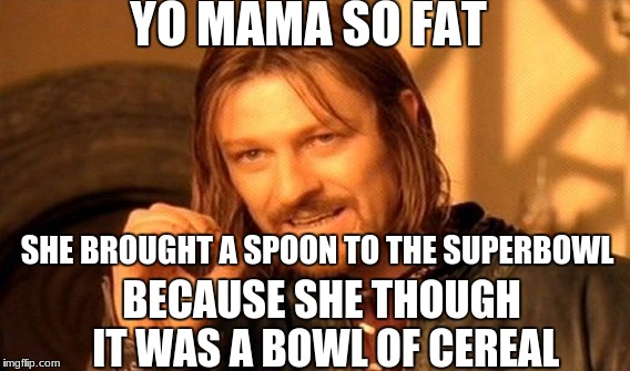 One Does Not Simply | YO MAMA SO FAT; SHE BROUGHT A SPOON TO THE SUPERBOWL; BECAUSE SHE THOUGH IT WAS A BOWL OF CEREAL | image tagged in memes,one does not simply | made w/ Imgflip meme maker