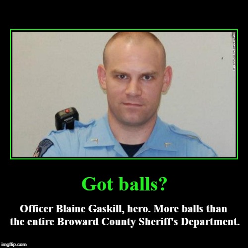 Got balls? | Got balls? | Officer Blaine Gaskill, hero. More balls than the entire Broward County Sheriff's Department. | image tagged in officer blaine gaskill,hero,more balls than broward,got balls,cojones | made w/ Imgflip demotivational maker