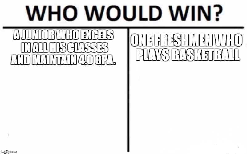 Who Would Win? Meme | A JUNIOR WHO EXCELS IN ALL HIS CLASSES AND MAINTAIN 4.0 GPA. ONE FRESHMEN WHO PLAYS BASKETBALL | image tagged in memes,who would win | made w/ Imgflip meme maker
