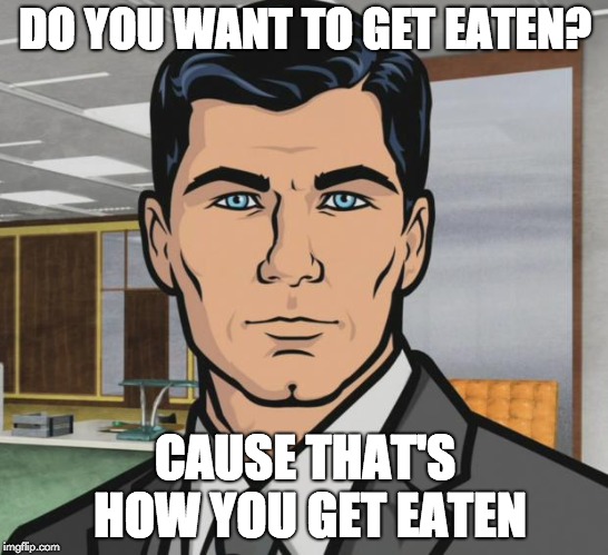 Archer Meme | DO YOU WANT TO GET EATEN? CAUSE THAT'S HOW YOU GET EATEN | image tagged in memes,archer | made w/ Imgflip meme maker