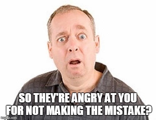 SO THEY'RE ANGRY AT YOU FOR NOT MAKING THE MISTAKE? | made w/ Imgflip meme maker