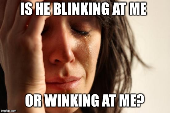 First World Problems Meme | IS HE BLINKING AT ME OR WINKING AT ME? | image tagged in memes,first world problems | made w/ Imgflip meme maker