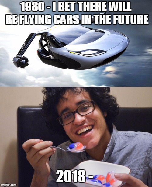 such improvement | 1980 - I BET THERE WILL BE FLYING CARS IN THE FUTURE; 2018 - | image tagged in tide pods | made w/ Imgflip meme maker