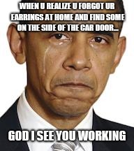 Obama crying | WHEN U REALIZE U FORGOT UR EARRINGS AT HOME AND FIND SOME ON THE SIDE OF THE CAR DOOR... GOD I SEE YOU WORKING | image tagged in obama crying | made w/ Imgflip meme maker