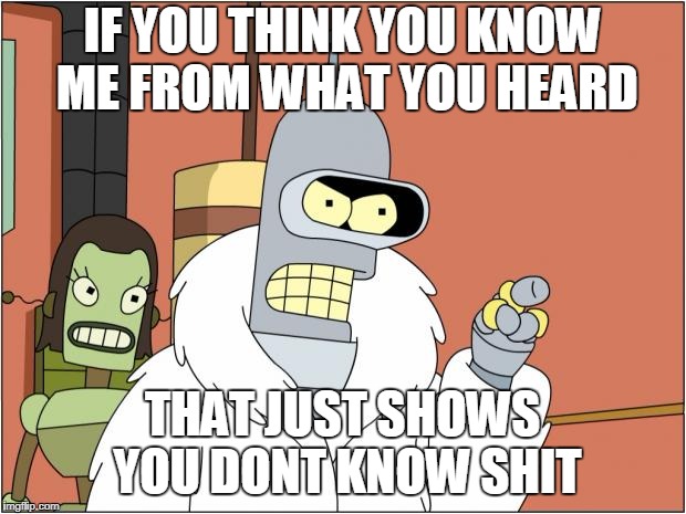 Bender Meme | IF YOU THINK YOU KNOW ME FROM WHAT YOU HEARD; THAT JUST SHOWS YOU DONT KNOW SHIT | image tagged in memes,bender | made w/ Imgflip meme maker