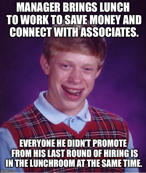Bad Luck Brian | MANAGER BRINGS LUNCH TO WORK TO SAVE MONEY AND CONNECT WITH ASSOCIATES. EVERYONE HE DIDN’T PROMOTE  FROM HIS LAST ROUND OF HIRING IS IN THE LUNCHROOM AT THE SAME TIME. | image tagged in memes,bad luck brian | made w/ Imgflip meme maker
