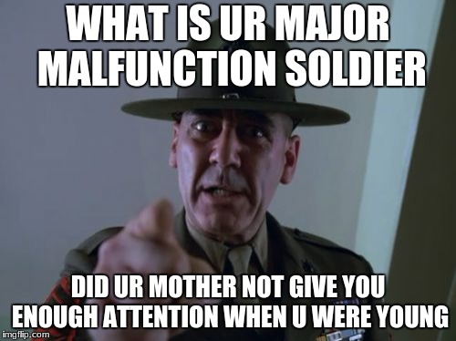 Sergeant Hartmann Meme | WHAT IS UR MAJOR MALFUNCTION SOLDIER; DID UR MOTHER NOT GIVE YOU ENOUGH ATTENTION WHEN U WERE YOUNG | image tagged in memes,sergeant hartmann | made w/ Imgflip meme maker