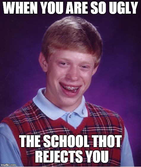 Bad Luck Brian | WHEN YOU ARE SO UGLY; THE SCHOOL THOT REJECTS YOU | image tagged in memes,bad luck brian | made w/ Imgflip meme maker