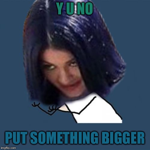 Kylie Y U No | Y U NO PUT SOMETHING BIGGER | image tagged in kylie y u no | made w/ Imgflip meme maker