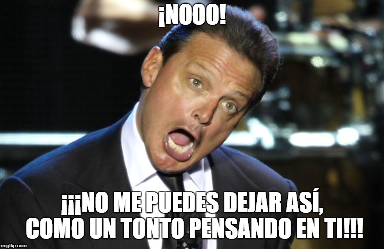 ¡NOOO! ¡¡¡NO ME PUEDES DEJAR ASÍ, COMO UN TONTO PENSANDO EN TI!!! | made w/ Imgflip meme maker