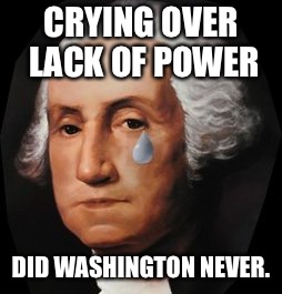 CRYING OVER LACK OF POWER DID WASHINGTON NEVER. | made w/ Imgflip meme maker