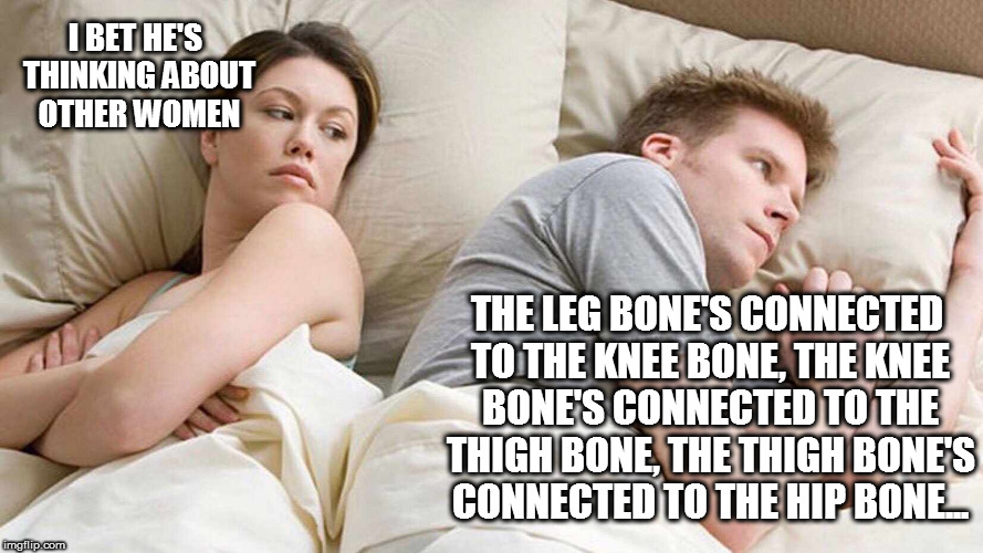 I Bet He's Thinking About Other Women | I BET HE'S THINKING ABOUT OTHER WOMEN; THE LEG BONE'S CONNECTED TO THE KNEE BONE,
THE KNEE BONE'S CONNECTED TO THE THIGH BONE,
THE THIGH BONE'S CONNECTED TO THE HIP BONE... | image tagged in i bet he's thinking about other women | made w/ Imgflip meme maker