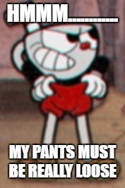 Cuphead pulling his pants  | HMMM............ MY PANTS MUST BE REALLY LOOSE | image tagged in cuphead pulling his pants | made w/ Imgflip meme maker