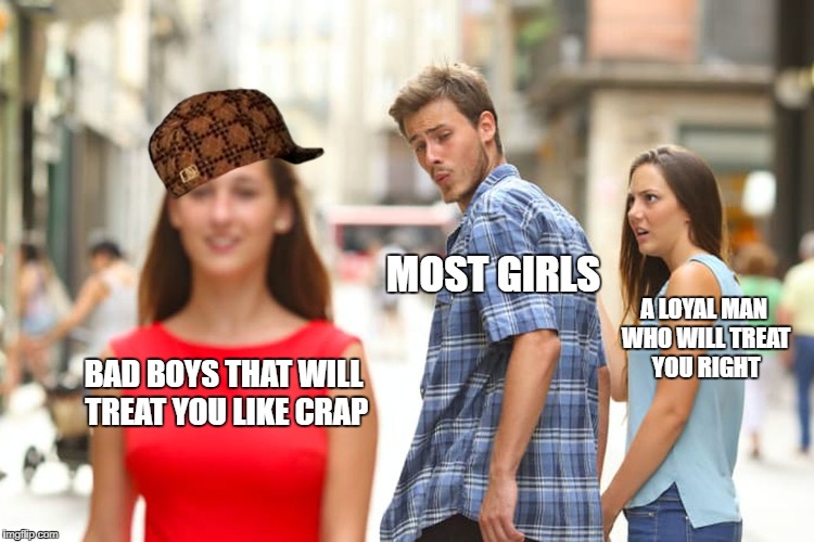 smh | MOST GIRLS; A LOYAL MAN WHO WILL TREAT YOU RIGHT; BAD BOYS THAT WILL TREAT YOU LIKE CRAP | image tagged in memes,distracted boyfriend,scumbag | made w/ Imgflip meme maker