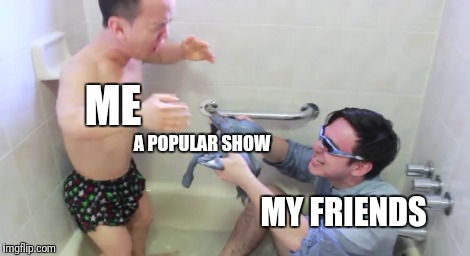 Filthy Frank | ME; A POPULAR SHOW; MY FRIENDS | image tagged in friends | made w/ Imgflip meme maker