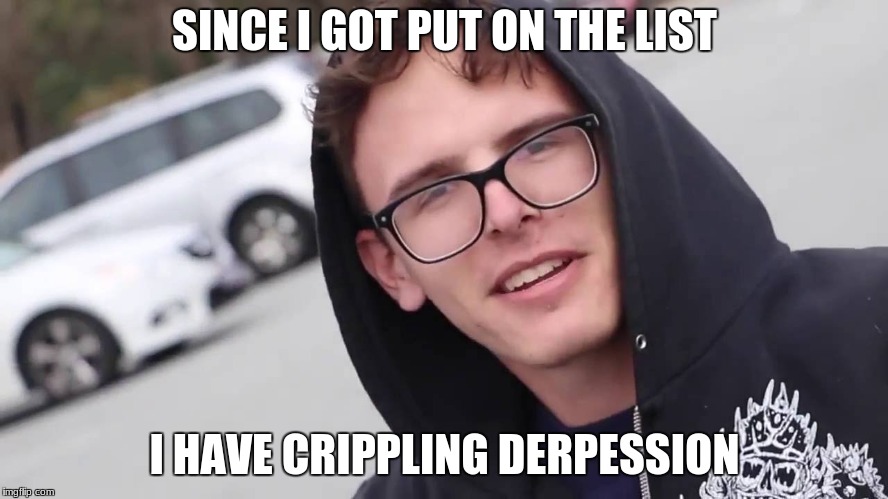 Crippling depression  | SINCE I GOT PUT ON THE LIST; I HAVE CRIPPLING DERPESSION | image tagged in crippling depression | made w/ Imgflip meme maker