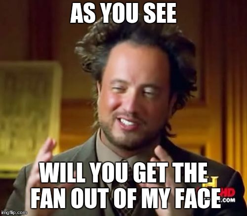 Ancient Aliens Meme | AS YOU SEE; WILL YOU GET THE FAN OUT OF MY FACE | image tagged in memes,ancient aliens | made w/ Imgflip meme maker