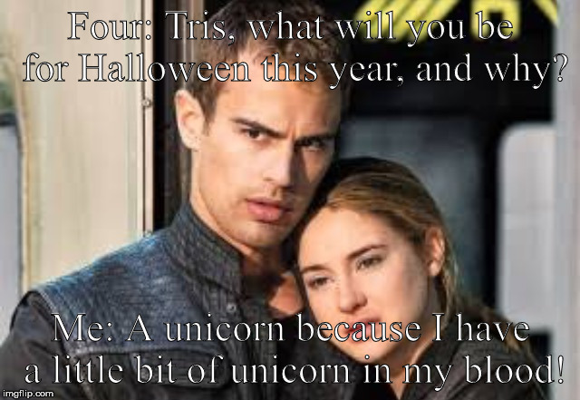 Divergent  | Four: Tris, what will you be for Halloween this year, and why? Me: A unicorn because I have a little bit of unicorn in my blood! | image tagged in divergent | made w/ Imgflip meme maker