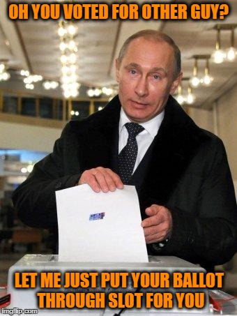 What You Mean Ballot Box Sounds Like Shredding? | OH YOU VOTED FOR OTHER GUY? LET ME JUST PUT YOUR BALLOT THROUGH SLOT FOR YOU | image tagged in putin,election,meme,funny | made w/ Imgflip meme maker