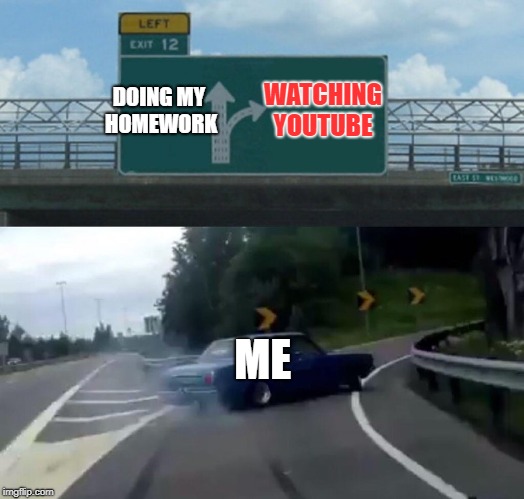 Left Exit 12 Off Ramp
 | WATCHING YOUTUBE; DOING MY HOMEWORK; ME | image tagged in memes,left exit 12 off ramp,youtube,homework,doctordoomsday180,car left exit 12 | made w/ Imgflip meme maker