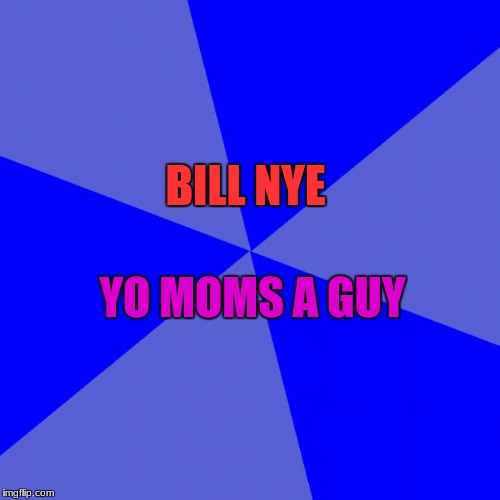 Do I Really Need A Title For This? | YO MOMS A GUY; BILL NYE | image tagged in memes,blank blue background,fail,bill nye,yo mom | made w/ Imgflip meme maker