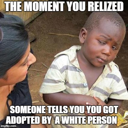 nooo white people |  THE MOMENT YOU RELIZED; SOMEONE TELLS YOU YOU GOT ADOPTED BY  A WHITE PERSON | image tagged in memes,third world skeptical kid | made w/ Imgflip meme maker