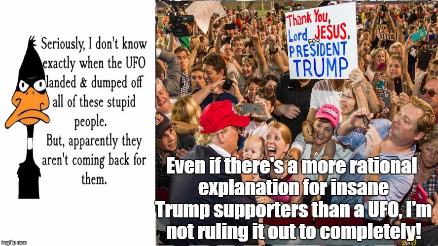 Trump's fraud should be obvious! | Even if there's a more rational explanation for insane Trump supporters than a UFO, I'm not ruling it out to completely! | image tagged in donald trump,ufos,cult indoctrination,blind faith,politics | made w/ Imgflip meme maker