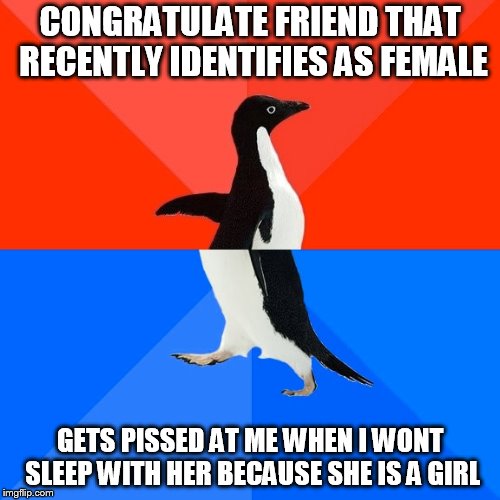Socially Awesome Awkward Penguin Meme | CONGRATULATE FRIEND THAT RECENTLY IDENTIFIES AS FEMALE; GETS PISSED AT ME WHEN I WONT SLEEP WITH HER BECAUSE SHE IS A GIRL | image tagged in memes,socially awesome awkward penguin | made w/ Imgflip meme maker
