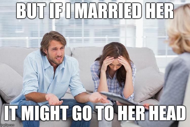 couples therapy | BUT IF I MARRIED HER; IT MIGHT GO TO HER HEAD | image tagged in couples therapy | made w/ Imgflip meme maker