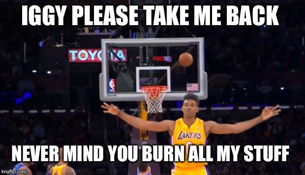nick young | IGGY PLEASE TAKE ME BACK; NEVER MIND YOU BURN ALL MY STUFF | image tagged in nick young | made w/ Imgflip meme maker