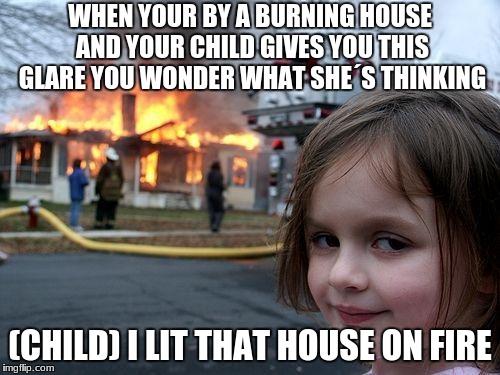 Disaster Girl | WHEN YOUR BY A BURNING HOUSE AND YOUR CHILD GIVES YOU THIS GLARE YOU WONDER WHAT SHE´S THINKING; (CHILD) I LIT THAT HOUSE ON FIRE | image tagged in memes,disaster girl | made w/ Imgflip meme maker