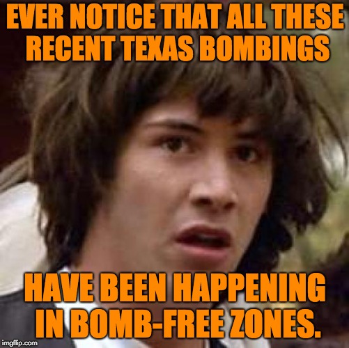 Conspiracy Keanu | EVER NOTICE THAT ALL THESE RECENT TEXAS BOMBINGS; HAVE BEEN HAPPENING IN BOMB-FREE ZONES. | image tagged in memes,conspiracy keanu,austin,bomb,gun control | made w/ Imgflip meme maker