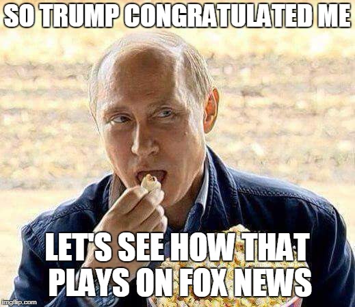 Putin Poppin' Popcorn | SO TRUMP CONGRATULATED ME; LET'S SEE HOW THAT PLAYS ON FOX NEWS | image tagged in putin popcorn,putin,trump,fox news | made w/ Imgflip meme maker