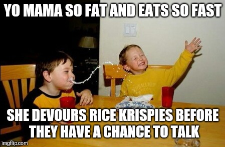 Did your parents ever say listen to them talk? | YO MAMA SO FAT AND EATS SO FAST; SHE DEVOURS RICE KRISPIES BEFORE THEY HAVE A CHANCE TO TALK | image tagged in memes,yo mamas so fat | made w/ Imgflip meme maker