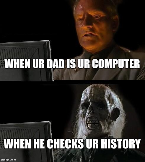 I'll Just Wait Here Meme | WHEN UR DAD IS UR COMPUTER; WHEN HE CHECKS UR HISTORY | image tagged in memes,ill just wait here | made w/ Imgflip meme maker