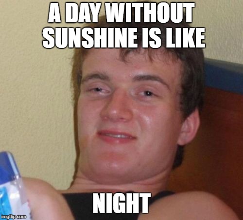 10 Guy Meme | A DAY WITHOUT SUNSHINE IS LIKE; NIGHT | image tagged in memes,10 guy | made w/ Imgflip meme maker