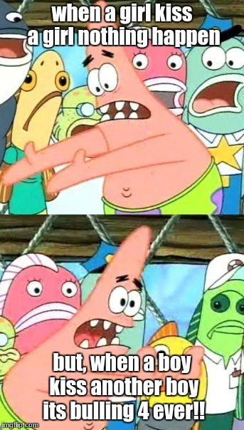 Put It Somewhere Else Patrick Meme | when a girl kiss a girl nothing happen; but, when a boy kiss another boy its bulling 4 ever!! | image tagged in memes,put it somewhere else patrick | made w/ Imgflip meme maker