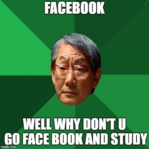 High Expectations Asian Father Meme | FACEBOOK; WELL WHY DON'T U GO FACE BOOK AND STUDY | image tagged in memes,high expectations asian father | made w/ Imgflip meme maker
