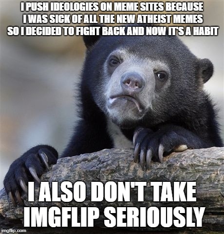 Confession Bear Meme | I PUSH IDEOLOGIES ON MEME SITES BECAUSE I WAS SICK OF ALL THE NEW ATHEIST MEMES SO I DECIDED TO FIGHT BACK AND NOW IT'S A HABIT; I ALSO DON'T TAKE IMGFLIP SERIOUSLY | image tagged in memes,confession bear | made w/ Imgflip meme maker