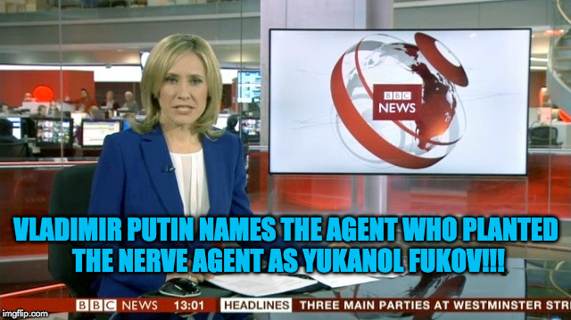 BBC Newsflash Putin Names Agent |  VLADIMIR PUTIN NAMES THE AGENT WHO PLANTED THE NERVE AGENT AS YUKANOL FUKOV!!! | image tagged in bbc newsflash,meme | made w/ Imgflip meme maker