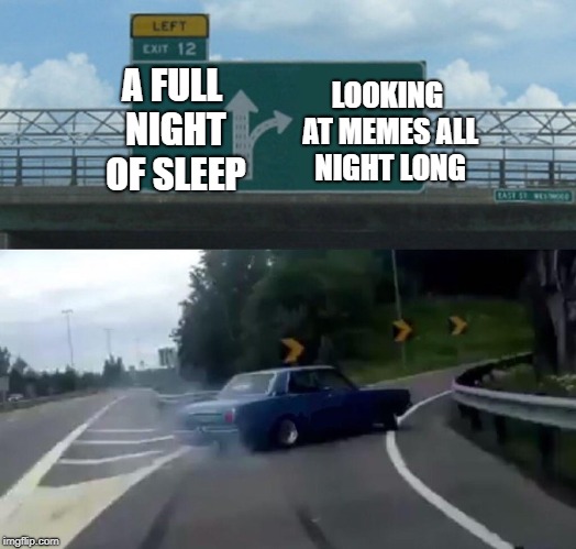 see comments section | LOOKING AT MEMES ALL NIGHT LONG; A FULL NIGHT OF SLEEP | image tagged in memes,left exit 12 off ramp,trhtimmy,help | made w/ Imgflip meme maker