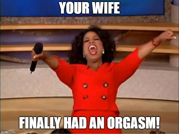 Oprah You Get A Meme | YOUR WIFE; FINALLY HAD AN ORGASM! | image tagged in memes,oprah you get a | made w/ Imgflip meme maker