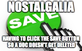 NOSTALGALIA; HAVING TO CLICK THE SAVE BUTTON SO A DOC DOESN'T GET DELETED | image tagged in nostalgia | made w/ Imgflip meme maker