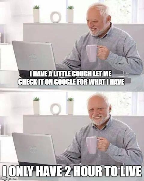 life hack: if you want to check what disease you have go to a doctor  | I HAVE A LITTLE COUGH LET ME CHECK IT ON GOOGLE FOR WHAT I HAVE; I ONLY HAVE 2 HOUR TO LIVE | image tagged in memes,hide the pain harold,ssby,google | made w/ Imgflip meme maker