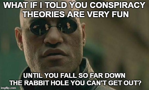 Matrix Morpheus Meme | WHAT IF I TOLD YOU CONSPIRACY THEORIES ARE VERY FUN UNTIL YOU FALL SO FAR DOWN THE RABBIT HOLE YOU CAN'T GET OUT? | image tagged in memes,matrix morpheus | made w/ Imgflip meme maker