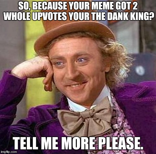 Creepy Condescending Wonka | SO, BECAUSE YOUR MEME GOT 2 WHOLE UPVOTES YOUR THE DANK KING? TELL ME MORE PLEASE. | image tagged in memes,creepy condescending wonka | made w/ Imgflip meme maker