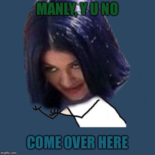 Kylie Y U No | MANLY, Y U NO COME OVER HERE | image tagged in kylie y u no | made w/ Imgflip meme maker