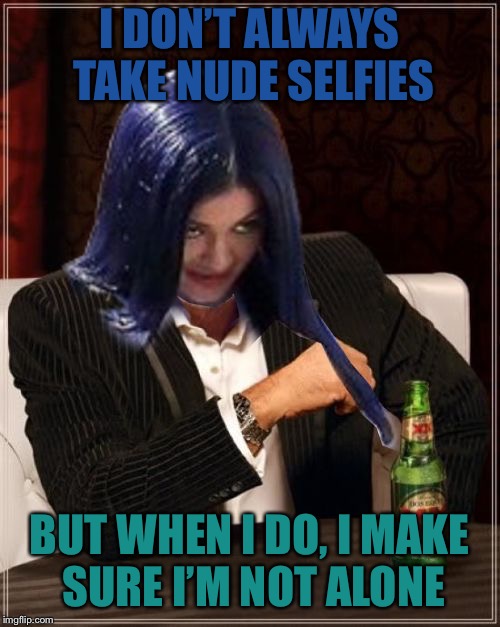 Kylie Most Interesting | I DON’T ALWAYS TAKE NUDE SELFIES BUT WHEN I DO, I MAKE SURE I’M NOT ALONE | image tagged in kylie most interesting | made w/ Imgflip meme maker