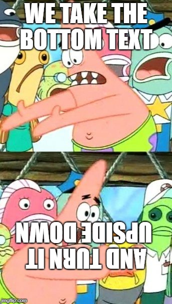 Put It Somewhere Else Patrick | WE TAKE THE BOTTOM TEXT; AND TURN IT UPSIDE DOWN | image tagged in memes,put it somewhere else patrick | made w/ Imgflip meme maker