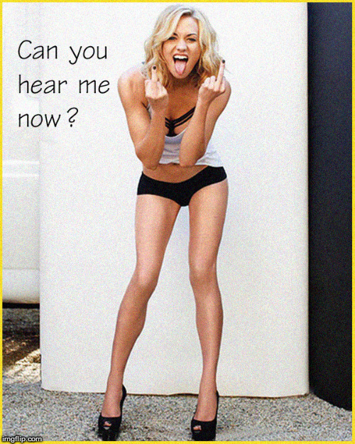 Can You Hear Me Now ? | image tagged in fo,funny memes,hot babes,lol so funny,can you hear me now,fuck off | made w/ Imgflip meme maker